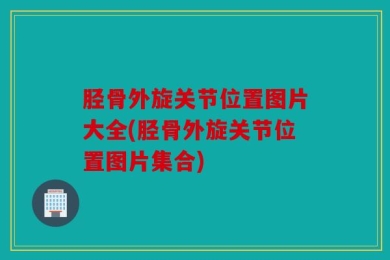 胫骨外旋关节位置图片大全(胫骨外旋关节位置图片集合)