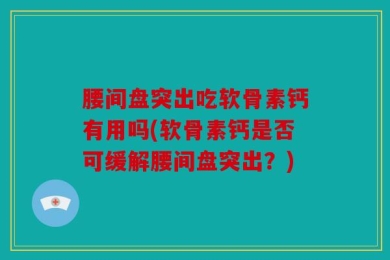 腰间盘突出吃软骨素钙有用吗(软骨素钙是否可缓解腰间盘突出？)