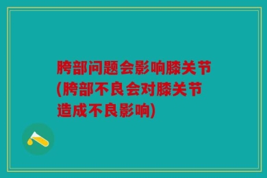 胯部问题会影响膝关节(胯部不良会对膝关节造成不良影响)