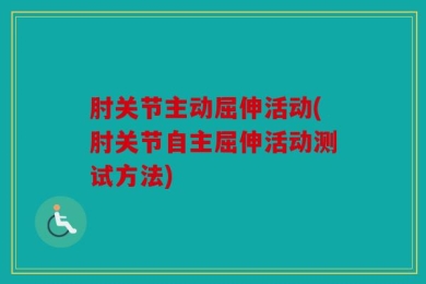 肘关节主动屈伸活动(肘关节自主屈伸活动测试方法)