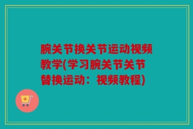 腕关节换关节运动视频教学(学习腕关节关节替换运动：视频教程)