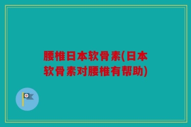腰椎日本软骨素(日本软骨素对腰椎有帮助)