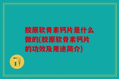 胶原软骨素钙片是什么做的(胶原软骨素钙片的功效及用途简介)
