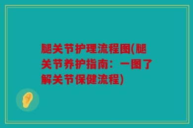 腿关节护理流程图(腿关节养护指南：一图了解关节保健流程)