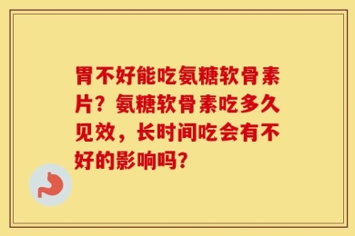 胃不好能吃氨糖软骨素片？氨糖软骨素吃多久见效，长时间吃会有不好的影响吗？