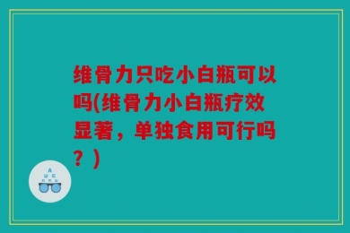 维骨力只吃小白瓶可以吗(维骨力小白瓶疗效显著，单独食用可行吗？)