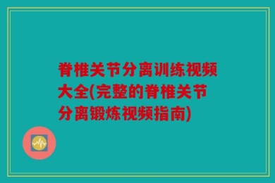 脊椎关节分离训练视频大全(完整的脊椎关节分离锻炼视频指南)