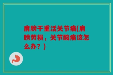 肩膀干重活关节痛(肩膀劳损，关节酸痛该怎么办？)