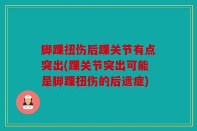脚踝扭伤后踝关节有点突出(踝关节突出可能是脚踝扭伤的后遗症)