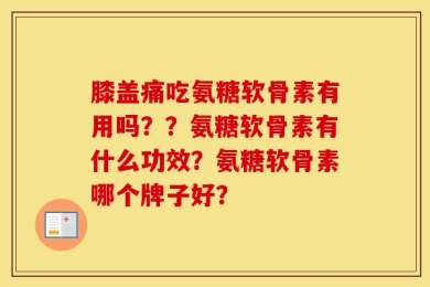 膝盖痛吃氨糖软骨素有用吗？？氨糖软骨素有什么功效？氨糖软骨素哪个牌子好？