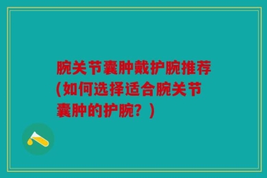 腕关节囊肿戴护腕推荐(如何选择适合腕关节囊肿的护腕？)