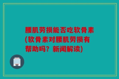 腰肌劳损能否吃软骨素(软骨素对腰肌劳损有帮助吗？新闻解读)