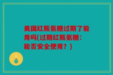 美国红瓶氨糖过期了能用吗(过期红瓶氨糖：能否安全使用？)