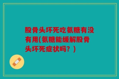股骨头坏死吃氨糖有没有用(氨糖能缓解股骨头坏死症状吗？)