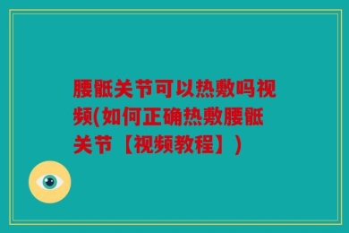 腰骶关节可以热敷吗视频(如何正确热敷腰骶关节【视频教程】)
