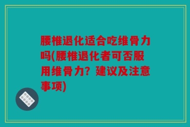 腰椎退化适合吃维骨力吗(腰椎退化者可否服用维骨力？建议及注意事项)