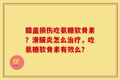 膝盖损伤吃氨糖软骨素？滑膜炎怎么治疗，吃氨糖软骨素有效么？