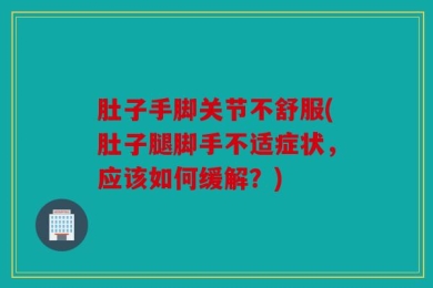 肚子手脚关节不舒服(肚子腿脚手不适症状，应该如何缓解？)