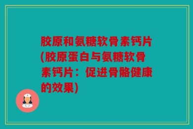 胶原和氨糖软骨素钙片(胶原蛋白与氨糖软骨素钙片：促进骨骼健康的效果)