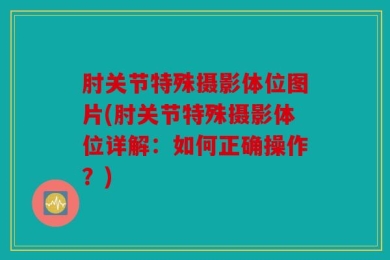 肘关节特殊摄影体位图片(肘关节特殊摄影体位详解：如何正确操作？)