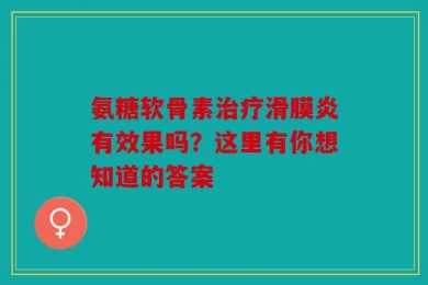 氨糖软骨素治疗滑膜炎有效果吗？这里有你想知道的答案