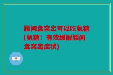 腰间盘突出可以吃氨糖(氨糖：有效缓解腰间盘突出症状)