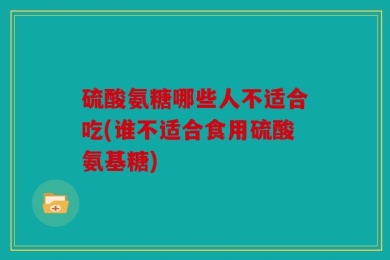硫酸氨糖哪些人不适合吃(谁不适合食用硫酸氨基糖)