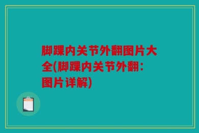 脚踝内关节外翻图片大全(脚踝内关节外翻：图片详解)