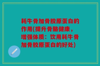 耗牛骨加骨胶原蛋白的作用(提升骨骼健康，增强体质：饮用耗牛骨加骨胶原蛋白的好处)
