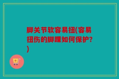 脚关节软容易扭(容易扭伤的脚踝如何保护？)