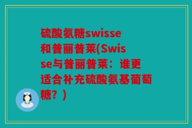 硫酸氨糖swisse和普丽普莱(Swisse与普丽普莱：谁更适合补充硫酸氨基葡萄糖？)