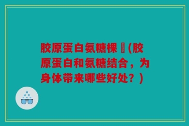 胶原蛋白氨糖棵柆(胶原蛋白和氨糖结合，为身体带来哪些好处？)
