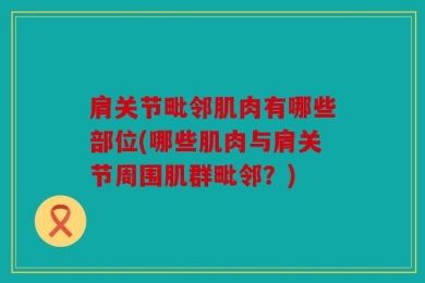 肩关节毗邻肌肉有哪些部位(哪些肌肉与肩关节周围肌群毗邻？)