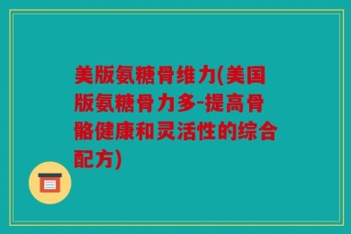 美版氨糖骨维力(美国版氨糖骨力多-提高骨骼健康和灵活性的综合配方)
