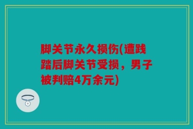 脚关节永久损伤(遭践踏后脚关节受损，男子被判赔4万余元)
