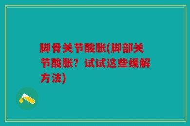 脚骨关节酸胀(脚部关节酸胀？试试这些缓解方法)