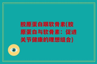 胶原蛋白跟软骨素(胶原蛋白与软骨素：促进关节健康的理想组合)