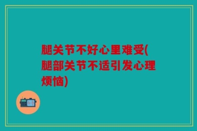 腿关节不好心里难受(腿部关节不适引发心理烦恼)