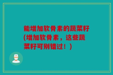 能增加软骨素的蔬菜籽(增加软骨素，这些蔬菜籽可别错过！)