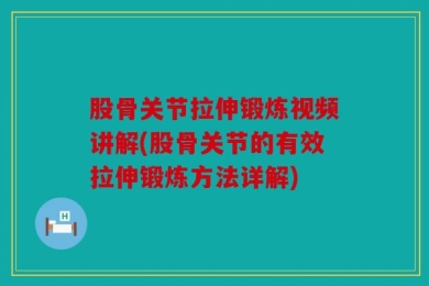 股骨关节拉伸锻炼视频讲解(股骨关节的有效拉伸锻炼方法详解)