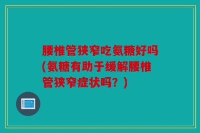 腰椎管狭窄吃氨糖好吗(氨糖有助于缓解腰椎管狭窄症状吗？)