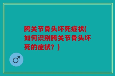 胯关节骨头坏死症状(如何识别胯关节骨头坏死的症状？)