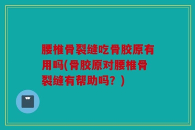腰椎骨裂缝吃骨胶原有用吗(骨胶原对腰椎骨裂缝有帮助吗？)