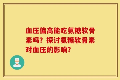 血压偏高能吃氨糖软骨素吗？探讨氨糖软骨素对血压的影响？