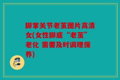 脚掌关节老茧图片高清女(女性脚底“老茧”老化 需要及时调理保养)