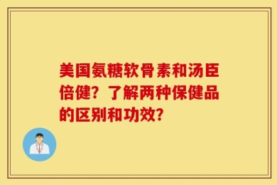 美国氨糖软骨素和汤臣倍健？了解两种保健品的区别和功效？