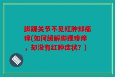 脚踝关节不见红肿却痛痒(如何缓解脚踝疼痒，却没有红肿症状？)