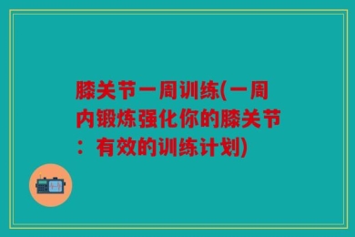膝关节一周训练(一周内锻炼强化你的膝关节：有效的训练计划)