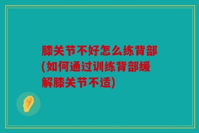 膝关节不好怎么练背部(如何通过训练背部缓解膝关节不适)