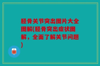 胫骨关节突出图片大全图解(胫骨突出症状图解，全面了解关节问题)